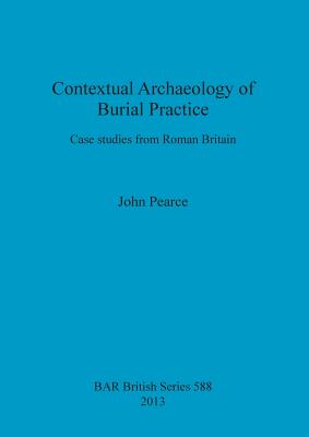 Contextual Archaeology of Burial Practice: Case studies from Roman Britain - Pearce, John
