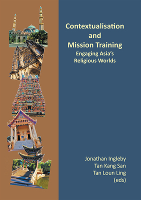 Contextualisation and Mission Training: Engaging Asia's Religious Worlds - Ingleby, Jonathan (Editor), and San, Tan Kang (Editor), and Ling, Tan Loun (Editor)