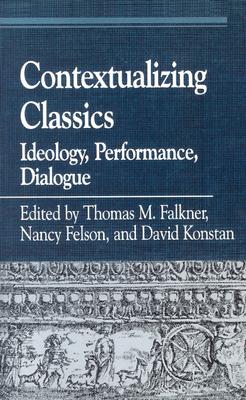 Contextualizing Classics: Ideology, Performance, Dialogue - Falkner, Thomas M (Editor), and Felson, Nancy (Editor), and Konstan, David, Professor (Editor)