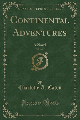 Continental Adventures, Vol. 1 of 3: A Novel (Classic Reprint) - Eaton, Charlotte A