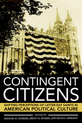 Contingent Citizens: Shifting Perceptions of Latter-Day Saints in American Political Culture - McBride, Spencer W (Editor), and Rogers, Brent M (Editor), and Erekson, Keith A (Editor)