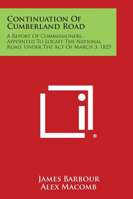 Continuation of Cumberland Road: A Report of Commissioners, Appointed to Locate the National Road, Under the Act of March 3, 1825 - Barbour, James