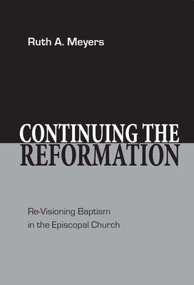 Continuing the Reformation: Re-Visioning Baptism in the Episcopal Church - Meyers, Ruth a