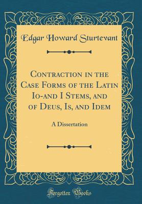 Contraction in the Case Forms of the Latin Io-And I Stems, and of Deus, Is, and Idem: A Dissertation (Classic Reprint) - Sturtevant, Edgar Howard