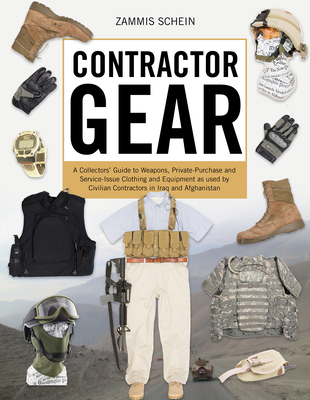 Contractor Gear: A Collector's Guide to Weapons, Private-Purchase and Service-Issue Clothing and Equipment as Used by Civilian Contractors in Iraq and Afghanistan - Schein, Zammis