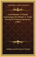 Contribution A L'Etude Anatomique Des Plantes a Gutta-Percha Et D'Autres Sapotacees (1905)