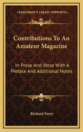 Contributions to an Amateur Magazine: In Prose and Verse with a Preface and Additional Notes