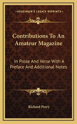 Contributions to an Amateur Magazine: In Prose and Verse with a Preface and Additional Notes - Perry, Richard