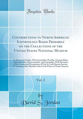 Contributions to North American Ichthyology Based Primarily on the Collections of the United States National Museum, Vol. 2: A. Notes on Cottidae, Etheostomatidae, Percidae, Centrarchidae, Aphododeridae, Dorysomatidae, and Cyprinidae, with Revisions of Th - Jordan, David S