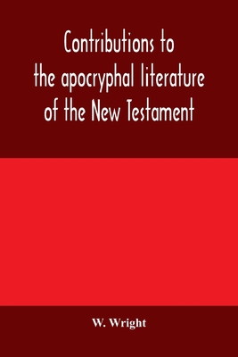 Contributions to the apocryphal literature of the New Testament, collected and edited from Syriac manuscripts in the British Museum - Wright, W