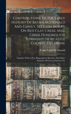 Contributions To The Early History Of Bryan Mcdonald And Family, Settlers In 1689, On Red Clay Creek, Mill Creek Hundred (or Township) Newcastle County, Delaware: Together With A Few Biographical Sketches And Other Statistics Of General Interest To - McDonald, Frank Virgil