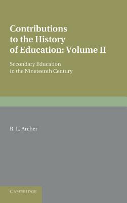 Contributions to the History of Education: Volume 5, Secondary Education in the Nineteenth Century - Archer, R. L.