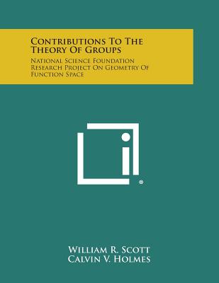 Contributions to the Theory of Groups: National Science Foundation Research Project on Geometry of Function Space - Scott, William R, and Holmes, Calvin V, and Walker, Elbert a