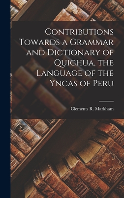 Contributions Towards a Grammar and Dictionary of Quichua, the Language of the Yncas of Peru - Markham, Clements R