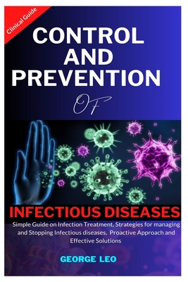 Control and Prevention of Infectious Diseases: Simple Guide on Infection Treatment, Strategies for Managing and Stopping Infectious Disease, Proactive Approaches and Effective Solutions - Leo, George