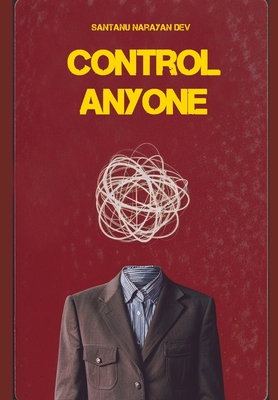 Control Anyone: Master Influence, Psychology, and Persuasion to Shape Behavior and Achieve Your Goals - Narayan Dev, Santanu