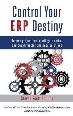 Control Your ERP Destiny: Reduce Projects Costs, Mitigate Risks, and Design Better Business Solutions - Phillips, Steven Scott