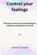 Control your feelings: Few ways on how to put your feelings to subjections if getting out of hand