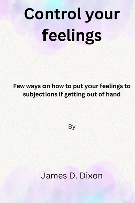 Control your feelings: Few ways on how to put your feelings to subjections if getting out of hand - D Dixon, James