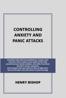 Controlling Anxiety and Panic Attacks: Immediate help with heart palpitations, anxiety, panic and more. Help yourself and your family members, who suffer from these orders. Accept, reprogram mind and gain calm and control in times of stress. - Bishop, Henry