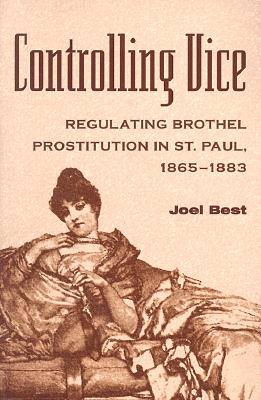 Controlling Vice: Regulating Brothel Prostitution in St. Paul, 1865-1883 - Best, Joel