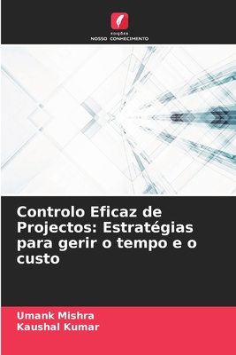 Controlo Eficaz de Projectos: Estrat?gias para gerir o tempo e o custo - Mishra, Umank, and Kumar, Kaushal