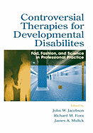 Controversial Therapies for Developmental Disabilities: Fad, Fashion, and Science in Professional Practice - Jacobson, John W, Professor, and Foxx, Richard M, Ph.D. (Editor), and Mulick, James A (Editor)