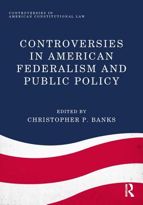 Controversies in American Federalism and Public Policy - Banks, Christopher P. (Editor)