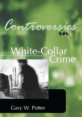 Controversies in White-Collar Crime - Potter, Gary