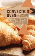 Convection Oven Cookbook for Beginners: Eat Healthier Meals by Staying Home and Making Homemade Meals. Enjoy a List of Recipes That you Will Never Get Tired of Eating