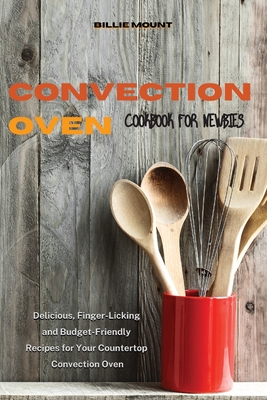 Convection Oven Cookbook for Newbies: Delicious, Finger-Licking and Budget-Friendly Recipes for Your Countertop Convection Oven - Mount, Billie