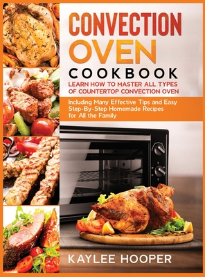 Convection Oven Cookbook: Learn How to Master All Types of Countertop Convection Oven. Including Many Effective Tips and Easy Step-By-Step Homemade Recipes for All the Family - Hooper, Kaylee
