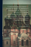 Convention Solemnelle Entre Sa Majeste Imperiale L'Empereur de Toutes Les Russies, Et L'Ordre Souverair de Malte, Pour L'Etablissement D'Un Grand-Prieure de CET Ordre Dans L'Empire de Russie...