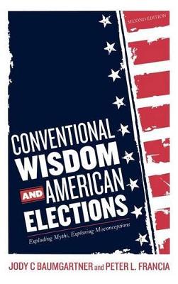 Conventional Wisdom and American Elections: Exploding Myths, Exploring Misconceptions - Baumgartner, Jody C, and Francia, Peter L, Professor