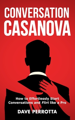 Conversation Casanova: How to Effortlessly Start Conversations and Flirt Like a Pro - Perrotta, Dave
