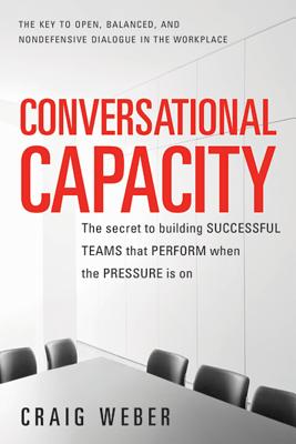 Conversational Capacity: The Secret to Building Successful Teams That Perform When the Pressure Is on - Weber, Craig