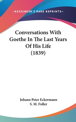 Conversations With Goethe In The Last Years Of His Life (1839) - Eckermann, Johann Peter, and Fuller, S M (Translated by)