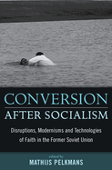 Conversion After Socialism: Disruptions, Modernisms and Technologies of Faith in the Former Soviet Union