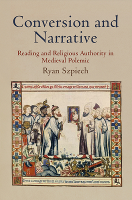 Conversion and Narrative: Reading and Religious Authority in Medieval Polemic - Szpiech, Ryan