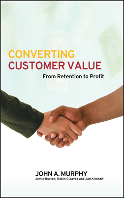 Converting Customer Value: From Retention to Profit - Murphy, John J, PhD, and Burton, Jamie, and Gleaves, Robin