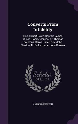 Converts From Infidelity: Hon. Robert Boyle. Captain James Wilson. Soame Jenyns. Dr. Thomas Bateman. Baron Haller. Rev. John Newton. M. De La Harpe. John Bunyan - Crichton, Andrew