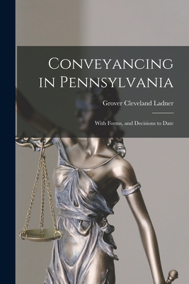 Conveyancing in Pennsylvania: With Forms, and Decisions to Date - Ladner, Grover Cleveland