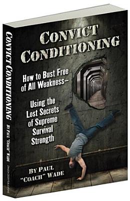 Convict Conditioning: How to Bust Free of All WeaknessUsing the Lost Secrets of Supreme Survival Strength - Wade, Paul