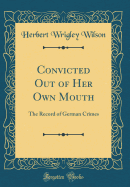 Convicted Out of Her Own Mouth: The Record of German Crimes (Classic Reprint)