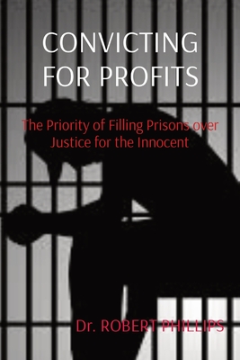 Convicting for Profits: The Priority of Filling Prisons over Justice for the Innocent - Phillips, Robert, Dr.