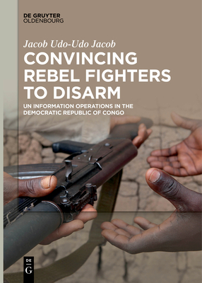 Convincing Rebel Fighters to Disarm: Un Information Operations in the Democratic Republic of Congo - Udo-Udo Jacob, Jacob