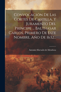 Convocacion de Las Cortes de Castilla, y Juramento del Principe ... Balthasar Carlos, Primero de Este Nombre, Ano de 1632...