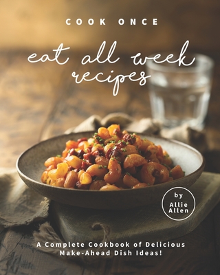 Cook Once Eat All Week Recipes: A Complete Cookbook of Delicious Make-Ahead Dish Ideas! - Allen, Allie