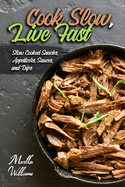 Cook Slow, Live Fast: Slow Cooked Snacks, Appetizers, Sauces, and Dips: Unleash the Full Power of Your Crock Pot with 100 Delicious and Nutritious Recipes