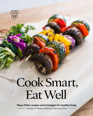 Cook Smart, Eat Well: Mayo Clinic Recipes and Strategies for Healthy Living - Welper, Jennifer A